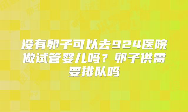 没有卵子可以去924医院做试管婴儿吗?卵子供需要排队吗