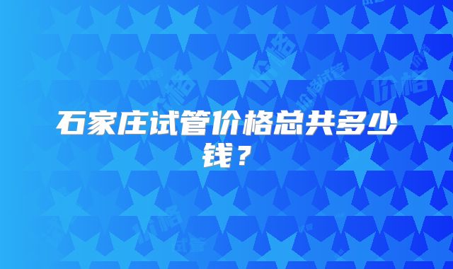 石家庄试管价格总共多少钱?