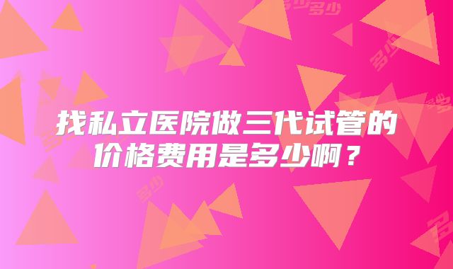 找私立医院做三代试管的价格费用是多少啊？