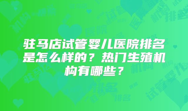 驻马店试管婴儿医院排名是怎么样的？热门生殖机构有哪些？
