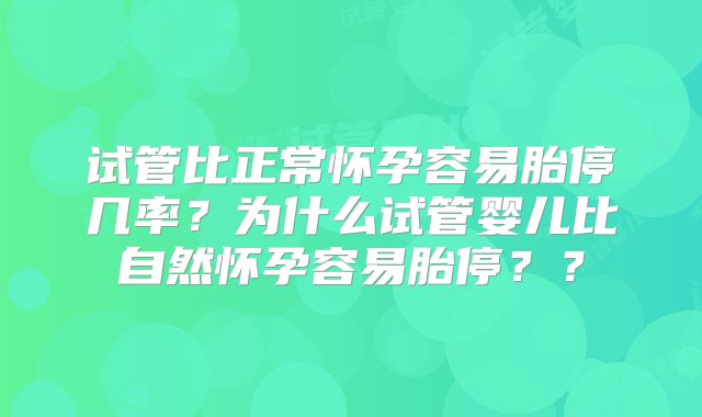 试管比正常怀孕容易胎停几率？为什么试管婴儿比自然怀孕容易胎停？？