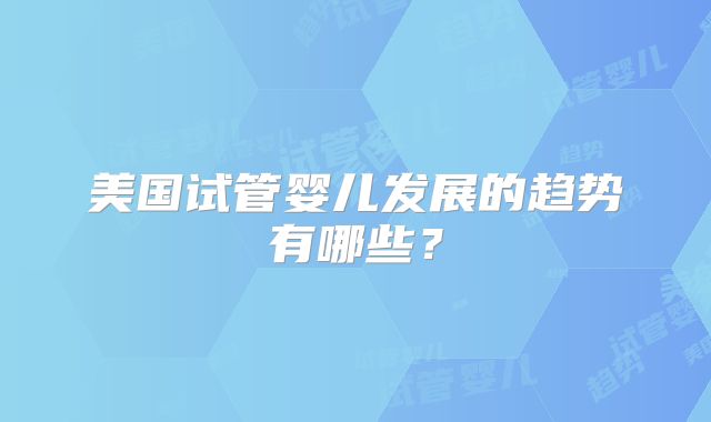 美国试管婴儿发展的趋势有哪些？