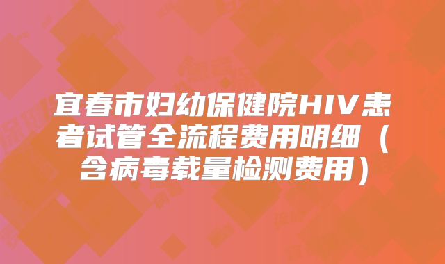 宜春市妇幼保健院HIV患者试管全流程费用明细(含病毒载量检测费用)