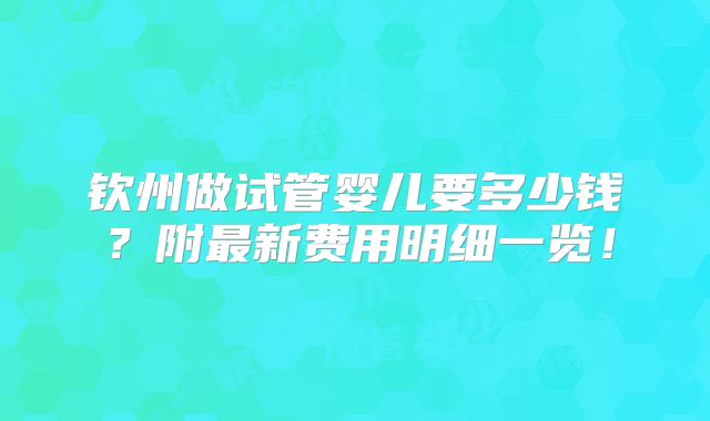 钦州做试管婴儿要多少钱？附最新费用明细一览！