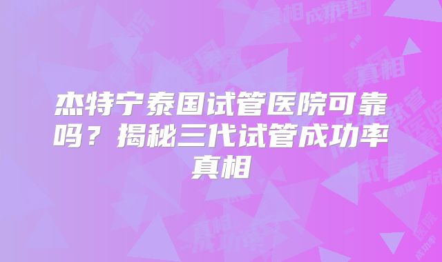 杰特宁泰国试管医院可靠吗?揭秘三代试管成功率真相