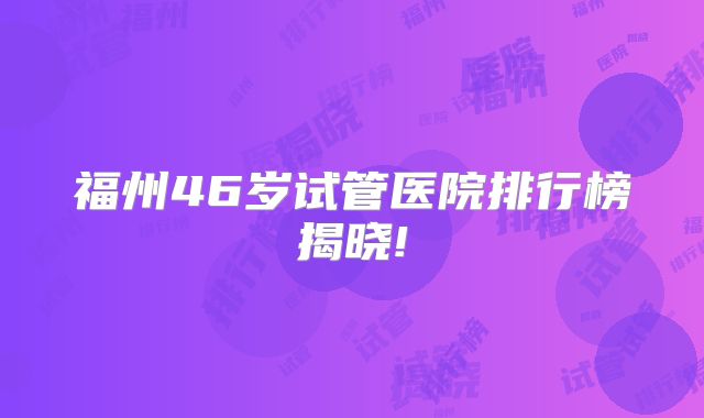 福州46岁试管医院排行榜揭晓!