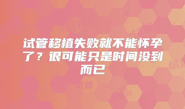 试管移植失败就不能怀孕了?很可能只是时间没到而已