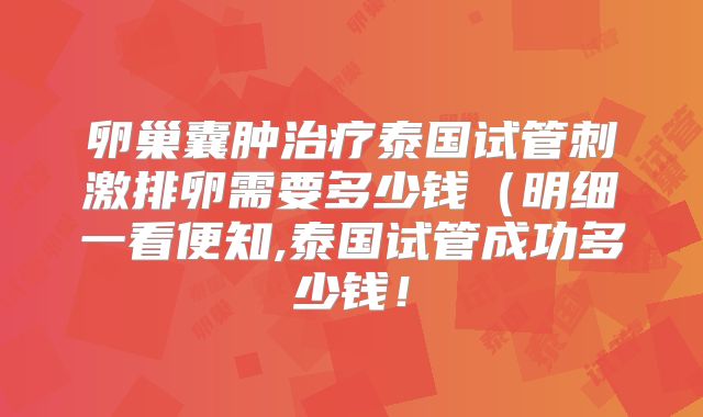卵巢囊肿治疗泰国试管刺激排卵需要多少钱（明细一看便知,泰国试管成功多少钱！