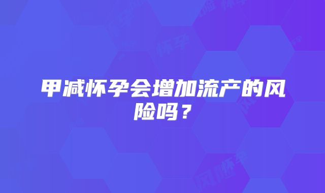 甲减怀孕会增加流产的风险吗?