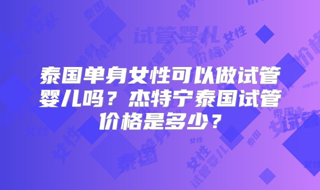 泰国单身女性可以做试管婴儿吗?杰特宁泰国试管价格是多少?