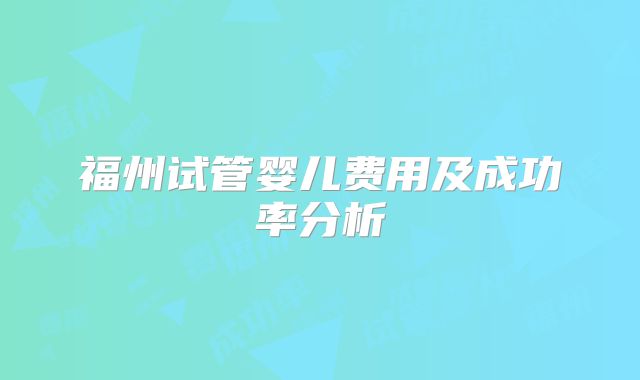 福州试管婴儿费用及成功率分析