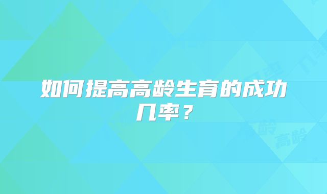 如何提高高龄生育的成功几率？