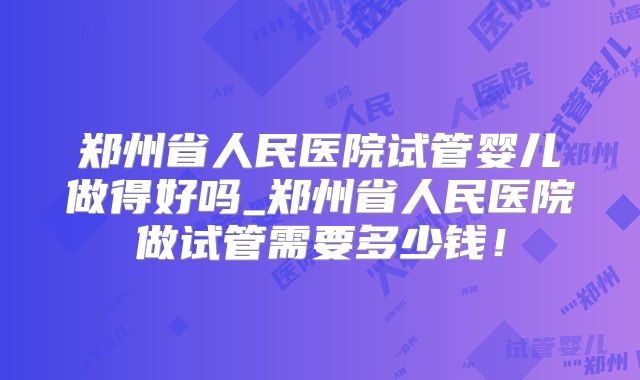 郑州省人民医院试管婴儿做得好吗_郑州省人民医院做试管需要多少钱!