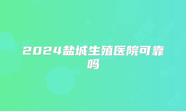 2024盐城生殖医院可靠吗