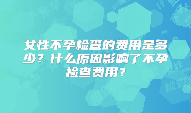 女性不孕检查的费用是多少？什么原因影响了不孕检查费用？
