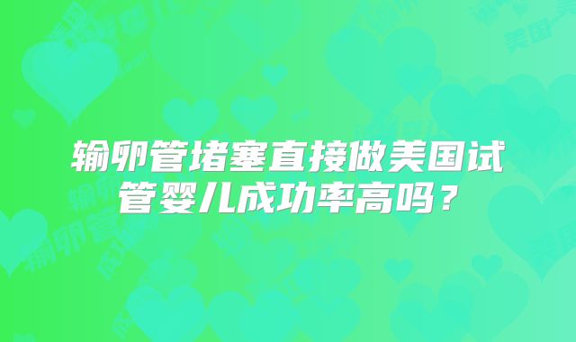 输卵管堵塞直接做美国试管婴儿成功率高吗?
