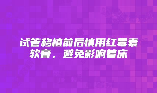 试管移植前后慎用红霉素软膏,避免影响着床