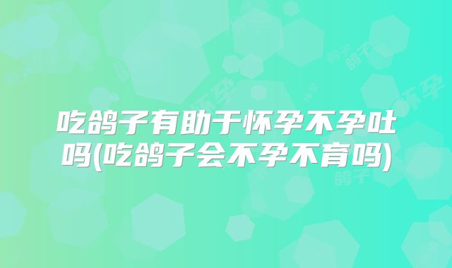 吃鸽子有助于怀孕不孕吐吗(吃鸽子会不孕不育吗)