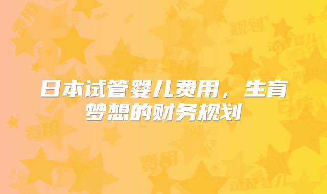 日本试管婴儿费用，生育梦想的财务规划
