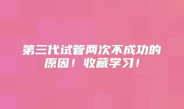 第三代试管两次不成功的原因!收藏学习!