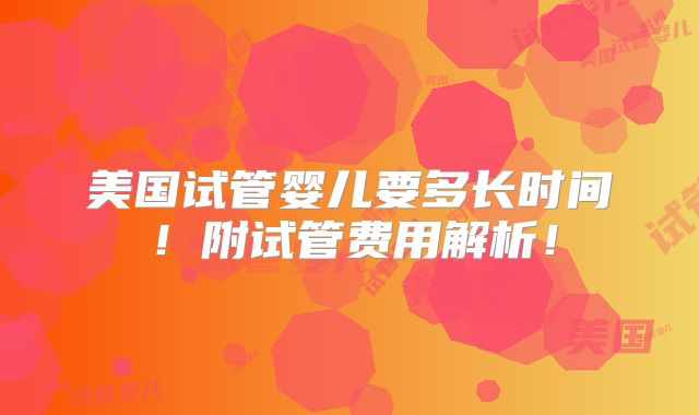 美国试管婴儿要多长时间!附试管费用解析!
