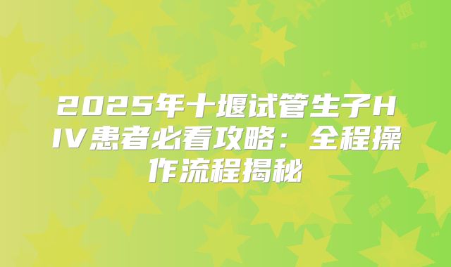 2025年十堰试管生子HIV患者必看攻略：全程操作流程揭秘