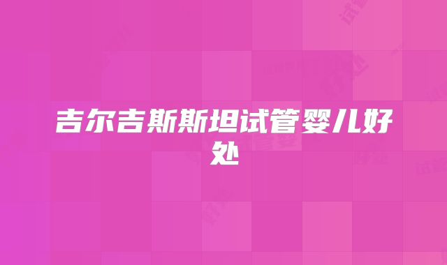 吉尔吉斯斯坦试管婴儿好处