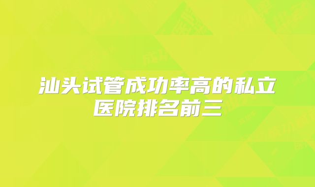 汕头试管成功率高的私立医院排名前三