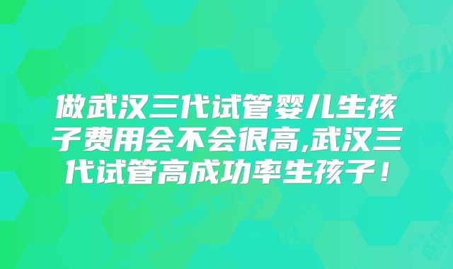 做武汉三代试管婴儿生孩子费用会不会很高,武汉三代试管高成功率生孩子!