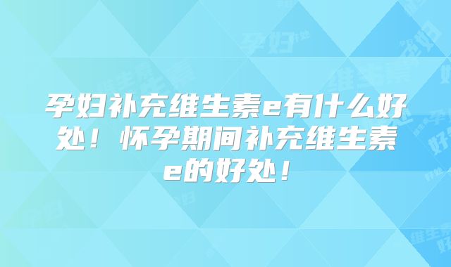 孕妇补充维生素e有什么好处!怀孕期间补充维生素e的好处!