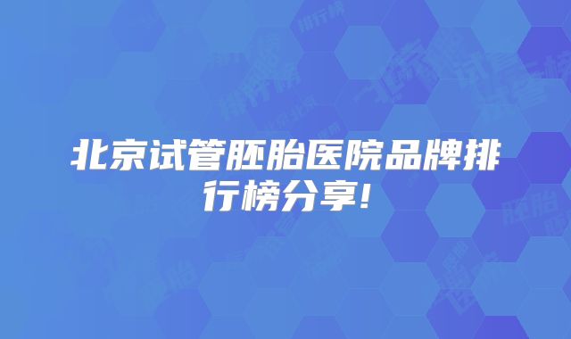 北京试管胚胎医院品牌排行榜分享!