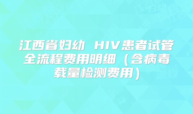 江西省妇幼 HIV患者试管全流程费用明细（含病毒载量检测费用）