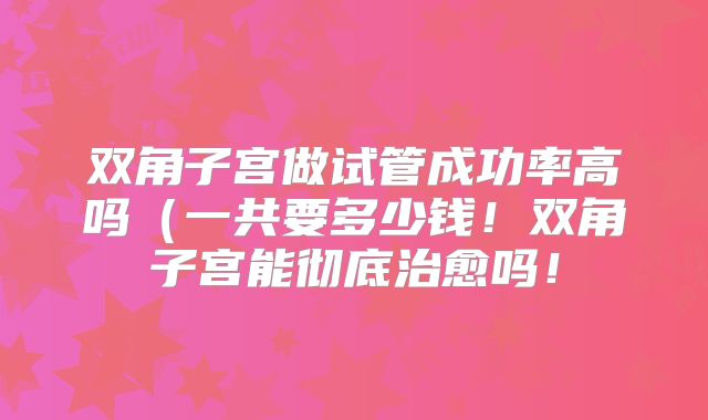 双角子宫做试管成功率高吗(一共要多少钱!双角子宫能彻底治愈吗!