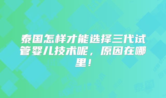 泰国怎样才能选择三代试管婴儿技术呢,原因在哪里!