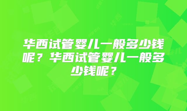 华西试管婴儿一般多少钱呢？华西试管婴儿一般多少钱呢？