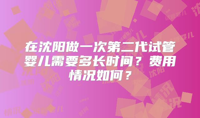 在沈阳做一次第二代试管婴儿需要多长时间?费用情况如何?