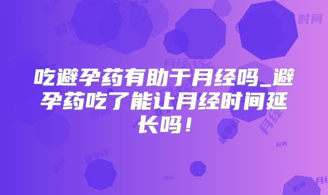 吃避孕药有助于月经吗_避孕药吃了能让月经时间延长吗！