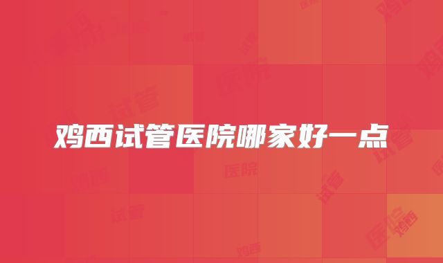 鸡西试管医院哪家好一点