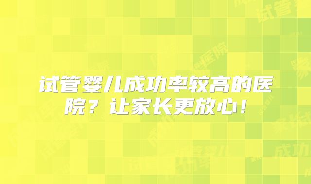 试管婴儿成功率较高的医院?让家长更放心!