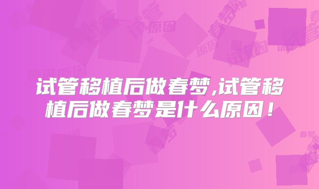 试管移植后做春梦,试管移植后做春梦是什么原因!
