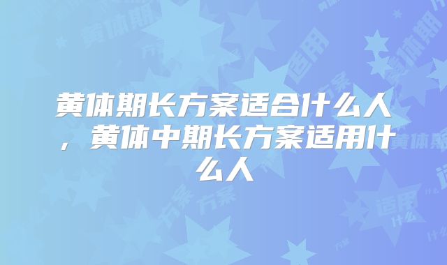 黄体期长方案适合什么人,黄体中期长方案适用什么人