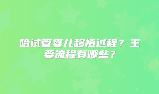 哈试管婴儿移植过程？主要流程有哪些？