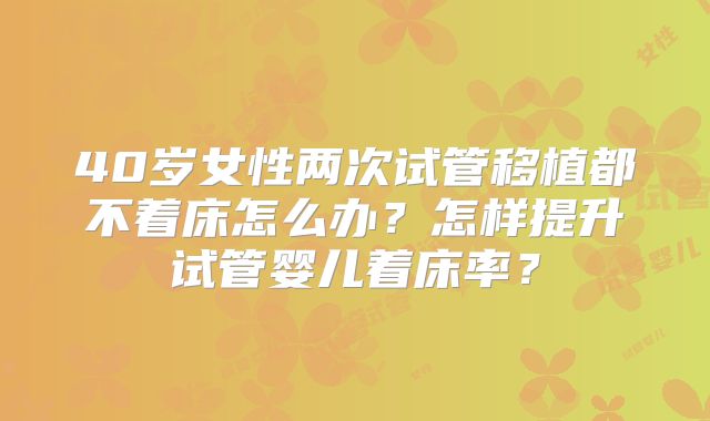 40岁女性两次试管移植都不着床怎么办?怎样提升试管婴儿着床率?