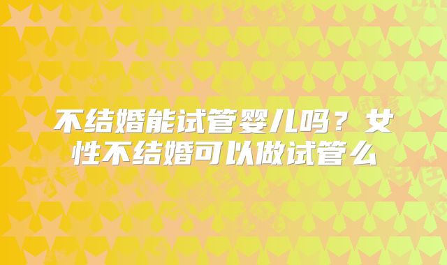 不结婚能试管婴儿吗？女性不结婚可以做试管么