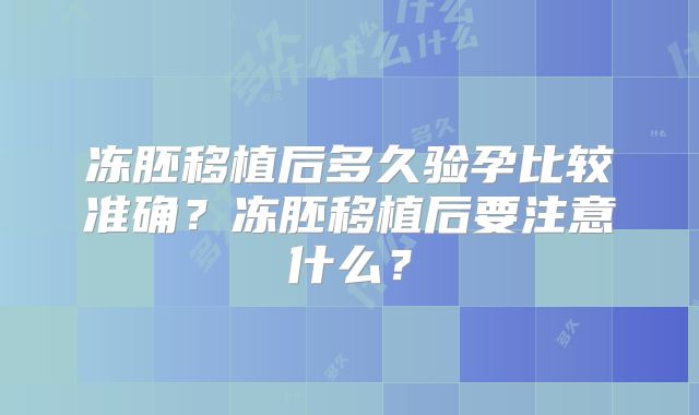 冻胚移植后多久验孕比较准确?冻胚移植后要注意什么?
