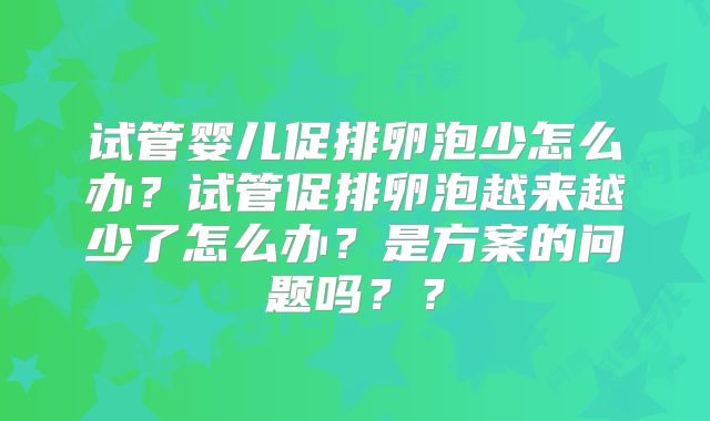 试管婴儿促排卵泡少怎么办？试管促排卵泡越来越少了怎么办？是方案的问题吗？？