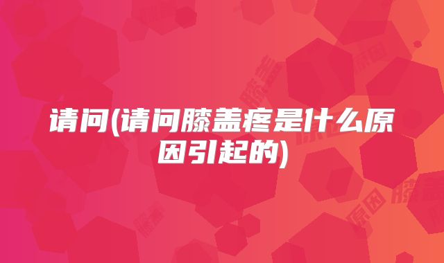 请问(请问膝盖疼是什么原因引起的)