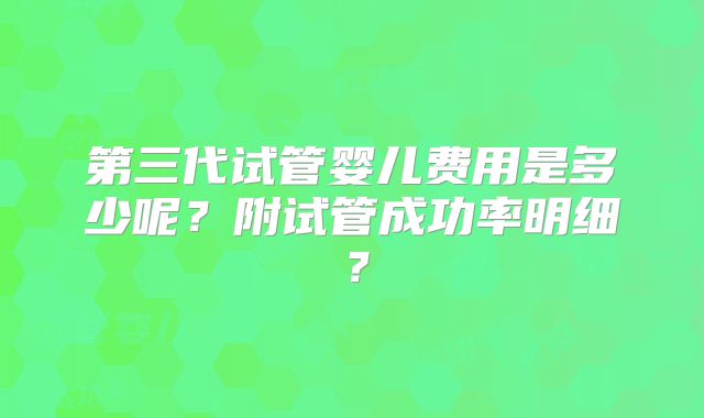 第三代试管婴儿费用是多少呢?附试管成功率明细?