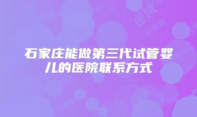 石家庄能做第三代试管婴儿的医院联系方式