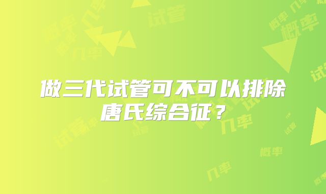 做三代试管可不可以排除唐氏综合征？